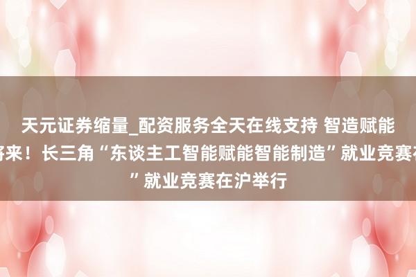 天元证券缩量_配资服务全天在线支持 智造赋能，创见将来！长三角“东谈主工智能赋能智能制造”就业竞赛在沪举行