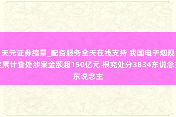 天元证券缩量_配资服务全天在线支持 我国电子烟规定累计查处涉案金额超150亿元 根究处分3834东说念主