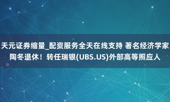 天元证券缩量_配资服务全天在线支持 著名经济学家陶冬退休！转任瑞银(UBS.US)外部高等照应人