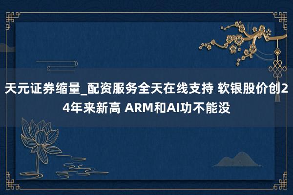 天元证券缩量_配资服务全天在线支持 软银股价创24年来新高 ARM和AI功不能没