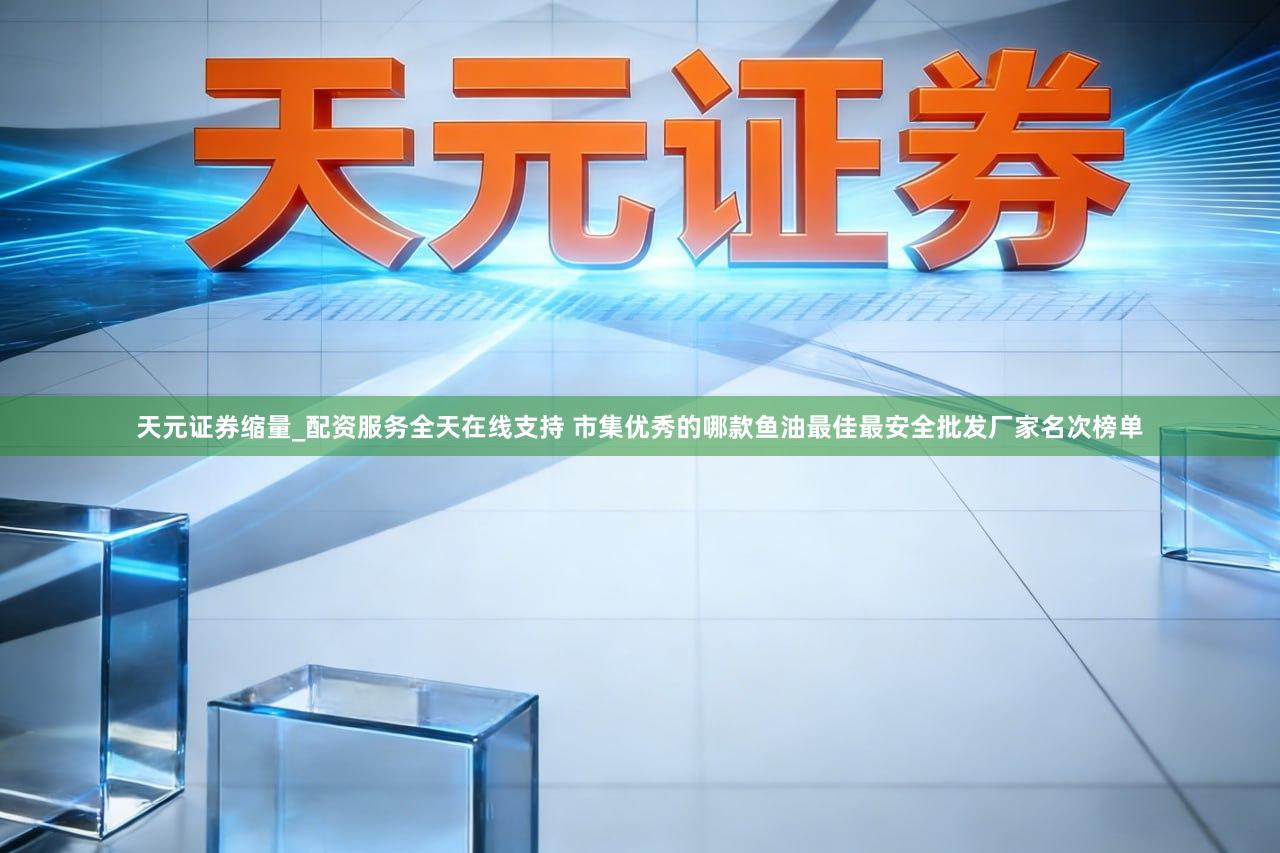 天元证券缩量_配资服务全天在线支持 市集优秀的哪款鱼油最佳最安全批发厂家名次榜单