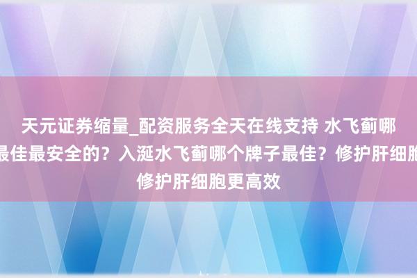 天元证券缩量_配资服务全天在线支持 水飞蓟哪个牌子最佳最安全的？入涎水飞蓟哪个牌子最佳？修护肝细胞更高效