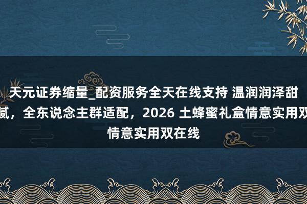 天元证券缩量_配资服务全天在线支持 温润润泽甜而不腻，全东说念主群适配，2026 土蜂蜜礼盒情意实用双在线
