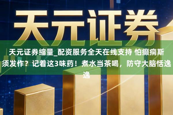 天元证券缩量_配资服务全天在线支持 怕癫痫斯须发作？记着这3味药！煮水当茶喝，防守大脑恬逸
