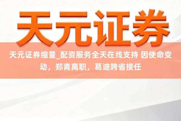 天元证券缩量_配资服务全天在线支持 因使命变动，郑青离职，葛迪跨省接任