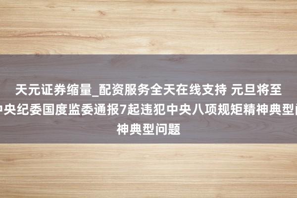 天元证券缩量_配资服务全天在线支持 元旦将至，中央纪委国度监委通报7起违犯中央八项规矩精神典型问题