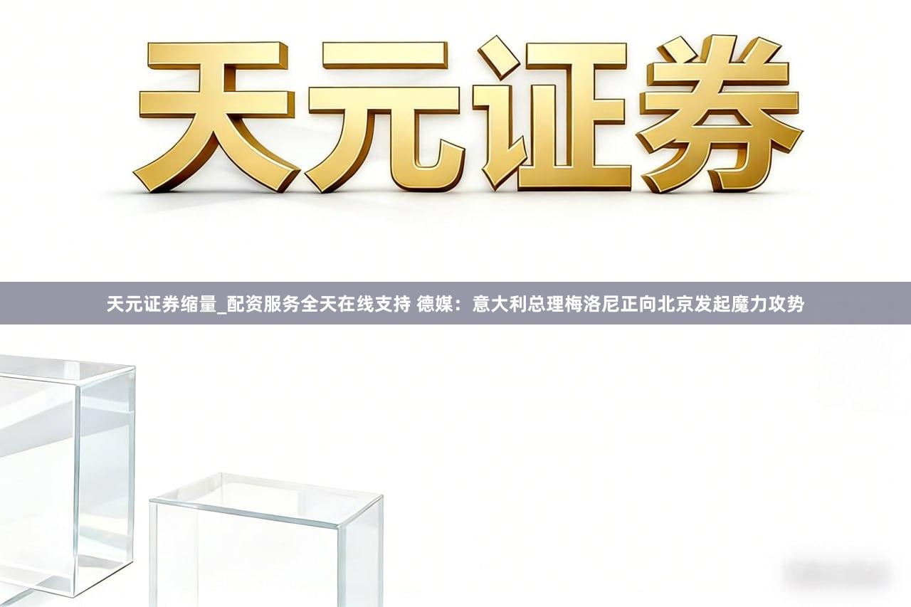 天元证券缩量_配资服务全天在线支持 德媒：意大利总理梅洛尼正向北京发起魔力攻势