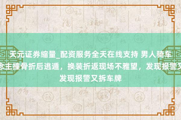 天元证券缩量_配资服务全天在线支持 男人骑车将东说念主撞骨折后逃遁，换装折返现场不雅望，发现报警又拆车牌