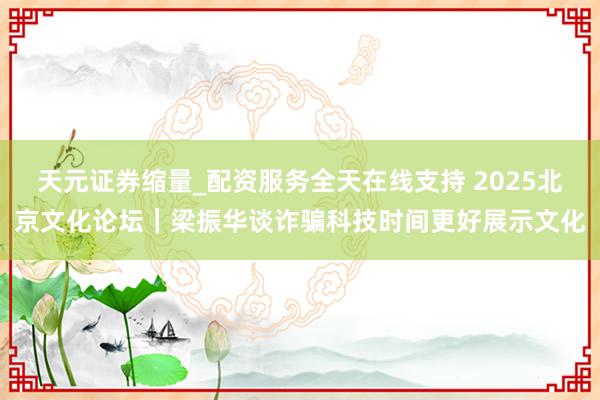 天元证券缩量_配资服务全天在线支持 2025北京文化论坛｜梁振华谈诈骗科技时间更好展示文化
