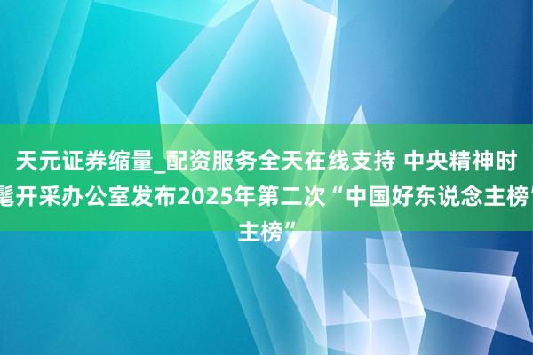 天元证券缩量_配资服务全天在线支持 中央精神时髦开采办公室发布2025年第二次“中国好东说念主榜”