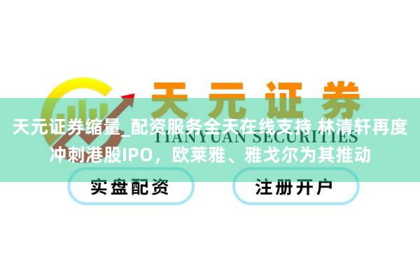 天元证券缩量_配资服务全天在线支持 林清轩再度冲刺港股IPO，欧莱雅、雅戈尔为其推动