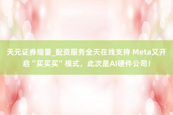 天元证券缩量_配资服务全天在线支持 Meta又开启“买买买”模式，此次是AI硬件公司！