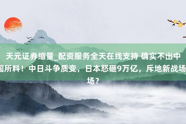 天元证券缩量_配资服务全天在线支持 确实不出中国所料！中日斗争质变，日本怒砸9万亿，斥地新战场？