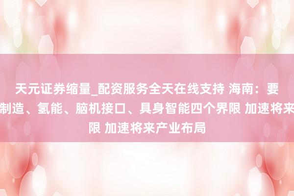 天元证券缩量_配资服务全天在线支持 海南：要聚焦生物制造、氢能、脑机接口、具身智能四个界限 加速将来产业布局