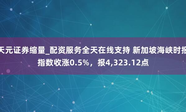 天元证券缩量_配资服务全天在线支持 新加坡海峡时报指数收涨0.5%，报4,323.12点