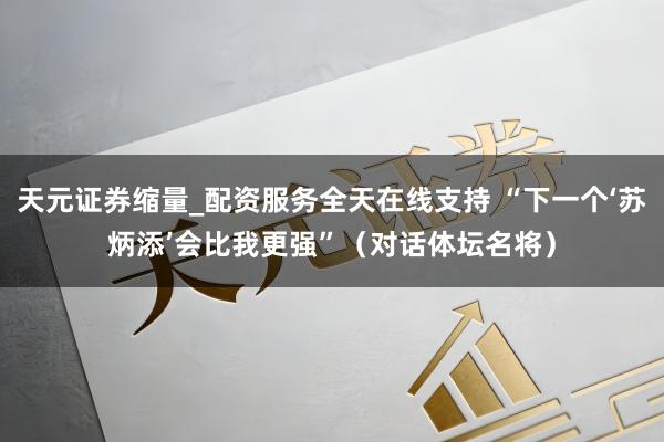 天元证券缩量_配资服务全天在线支持 “下一个‘苏炳添’会比我更强”（对话体坛名将）