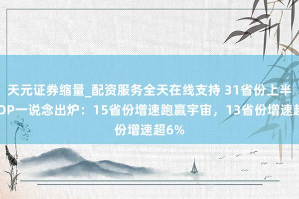 天元证券缩量_配资服务全天在线支持 31省份上半年GDP一说念出炉：15省份增速跑赢宇宙，13省份增速超6%