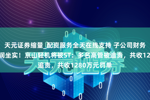 天元证券缩量_配资服务全天在线支持 子公司财务作秀虚增利润坐实！京山轻机将被ST：多名高管被追责，共收1280万元罚单