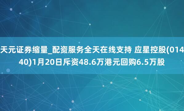 天元证券缩量_配资服务全天在线支持 应星控股(01440)1月20日斥资48.6万港元回购6.5万股