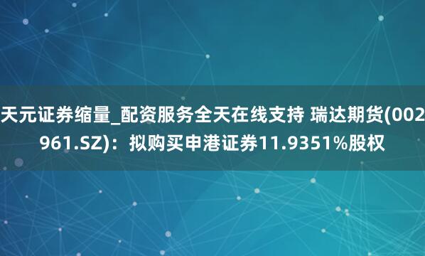 天元证券缩量_配资服务全天在线支持 瑞达期货(002961.SZ)：拟购买申港证券11.9351%股权