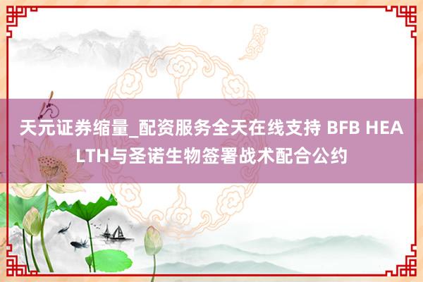 天元证券缩量_配资服务全天在线支持 BFB HEALTH与圣诺生物签署战术配合公约